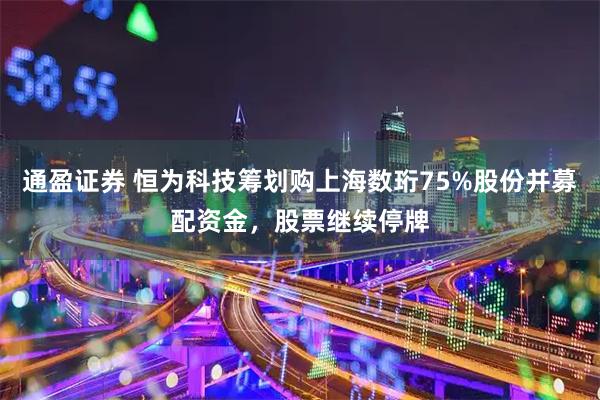 通盈证券 恒为科技筹划购上海数珩75%股份并募配资金，股票继续停牌