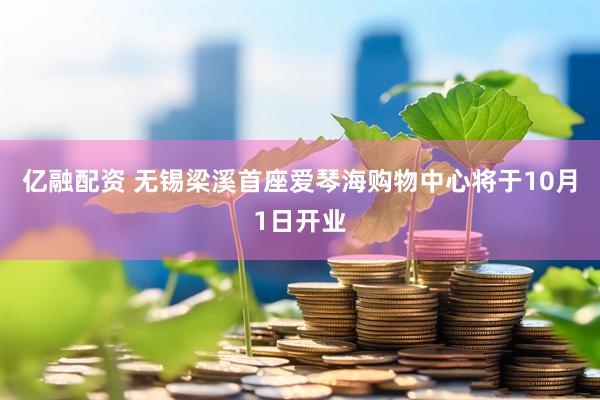 亿融配资 无锡梁溪首座爱琴海购物中心将于10月1日开业