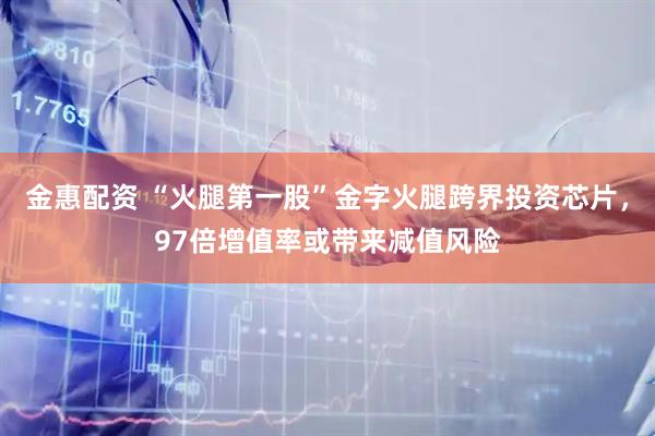 金惠配资 “火腿第一股”金字火腿跨界投资芯片，97倍增值率或带来减值风险