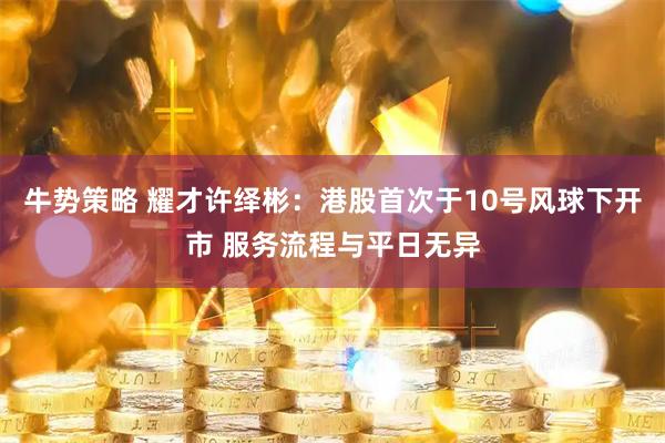 牛势策略 耀才许绎彬：港股首次于10号风球下开市 服务流程与平日无异