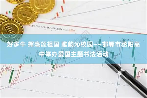 好多牛 挥毫颂祖国 雅韵沁校园——邯郸市丞阳高中举办爱国主题书法活动