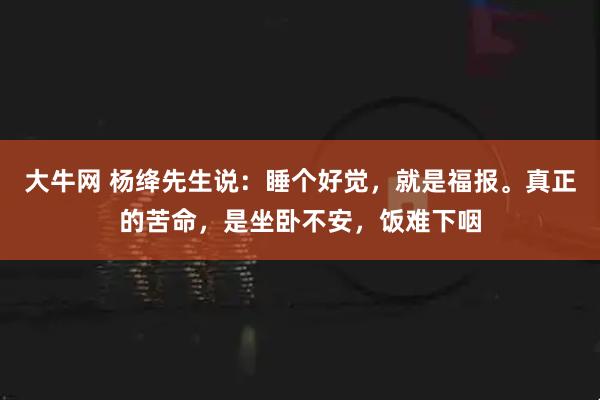 大牛网 杨绛先生说：睡个好觉，就是福报。真正的苦命，是坐卧不安，饭难下咽