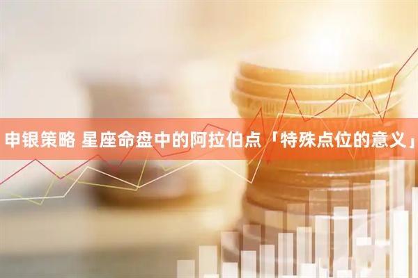 申银策略 星座命盘中的阿拉伯点「特殊点位的意义」