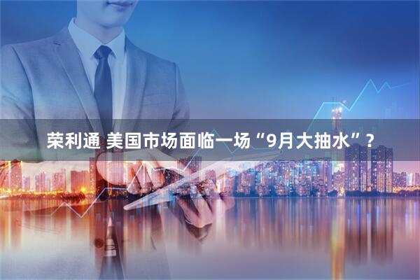 荣利通 美国市场面临一场“9月大抽水”？