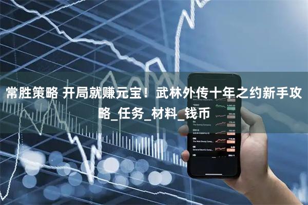 常胜策略 开局就赚元宝！武林外传十年之约新手攻略_任务_材料_钱币