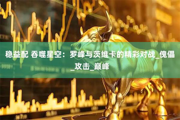 稳益配 吞噬星空：罗峰与茨维卡的精彩对战_傀儡_攻击_巅峰