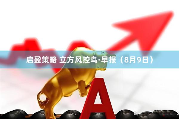 启盈策略 立方风控鸟·早报（8月9日）