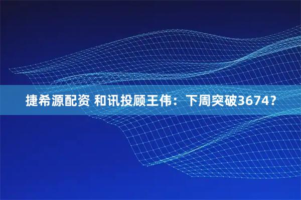 捷希源配资 和讯投顾王伟：下周突破3674？