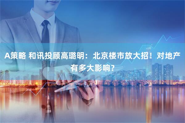 A策略 和讯投顾高璐明：北京楼市放大招！对地产有多大影响？