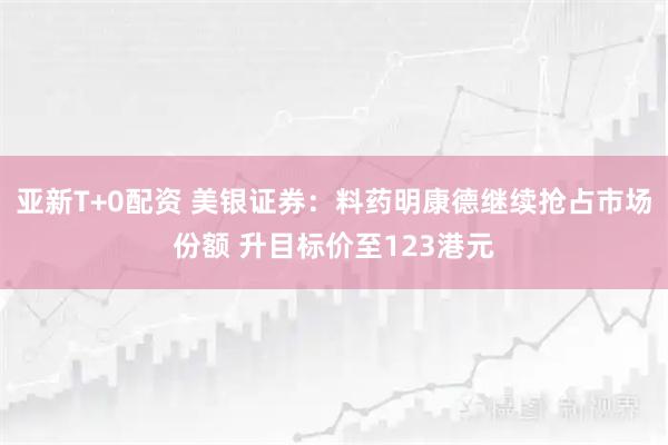 亚新T+0配资 美银证券：料药明康德继续抢占市场份额 升目标价至123港元