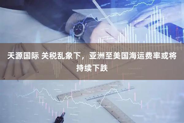 天源国际 关税乱象下，亚洲至美国海运费率或将持续下跌