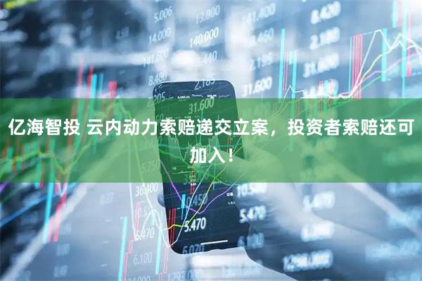 亿海智投 云内动力索赔递交立案，投资者索赔还可加入！