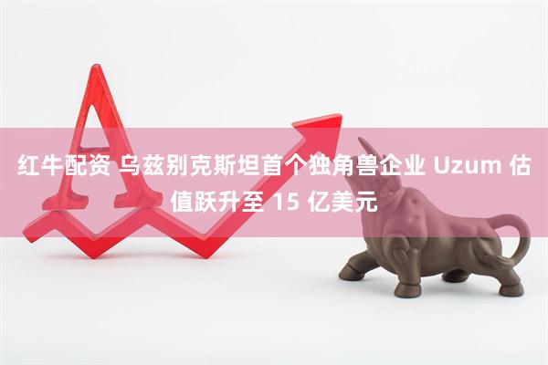 红牛配资 乌兹别克斯坦首个独角兽企业 Uzum 估值跃升至 15 亿美元
