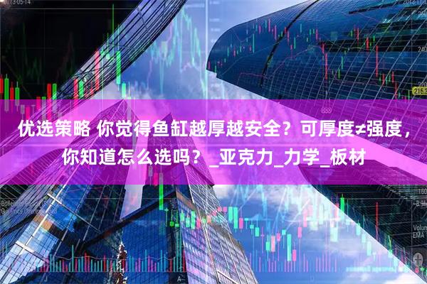 优选策略 你觉得鱼缸越厚越安全？可厚度≠强度，你知道怎么选吗？_亚克力_力学_板材