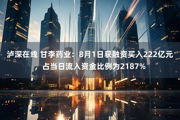 泸深在线 甘李药业：8月1日获融资买入222亿元，占当日流入资金比例为2187%