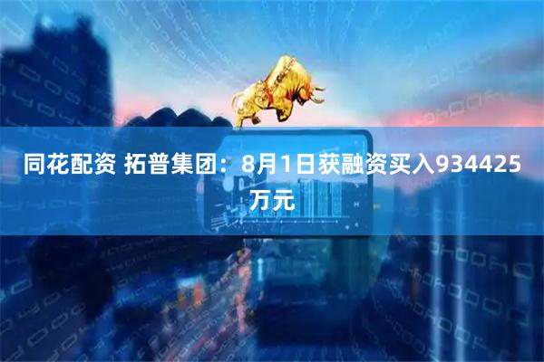 同花配资 拓普集团：8月1日获融资买入934425万元