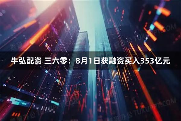 牛弘配资 三六零：8月1日获融资买入353亿元