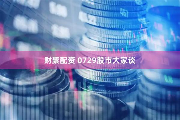 财聚配资 0729股市大家谈