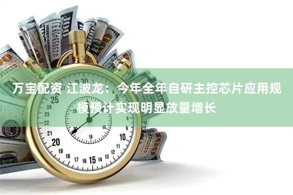 万宝配资 江波龙：今年全年自研主控芯片应用规模预计实现明显放量增长