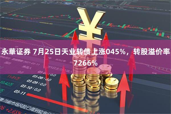 永華证券 7月25日天业转债上涨045%，转股溢价率7266%