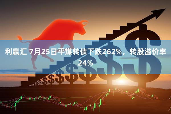 利赢汇 7月25日平煤转债下跌262%，转股溢价率24%