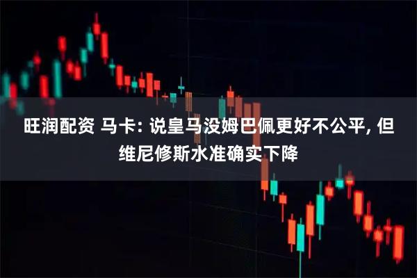 旺润配资 马卡: 说皇马没姆巴佩更好不公平, 但维尼修斯水准确实下降
