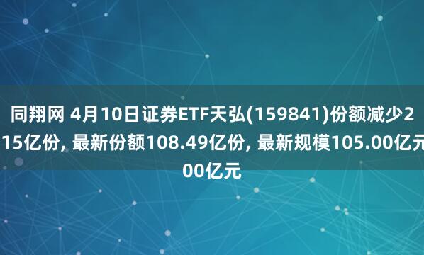 同翔网 4月10日证券ETF天弘(159841)份额减少2.15亿份, 最新份额108.49亿份, 最新规模105.00亿元
