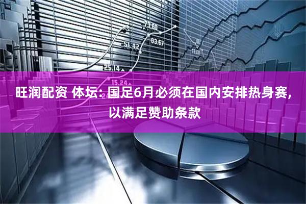 旺润配资 体坛: 国足6月必须在国内安排热身赛, 以满足赞助条款