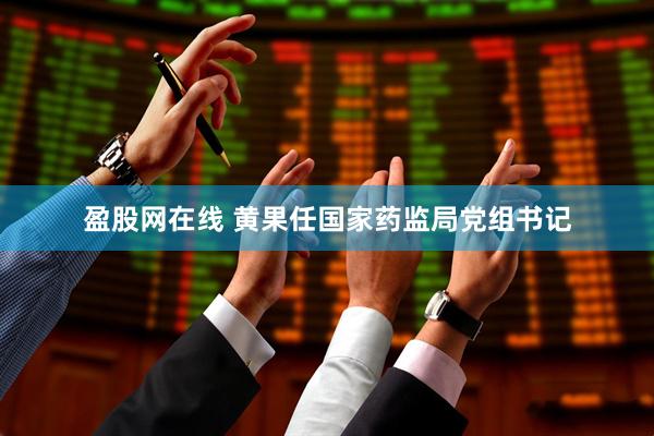 盈股网在线 黄果任国家药监局党组书记