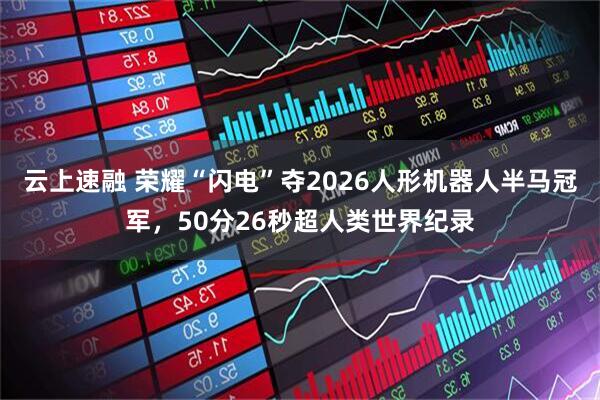 云上速融 荣耀“闪电”夺2026人形机器人半马冠军，50分26秒超人类世界纪录