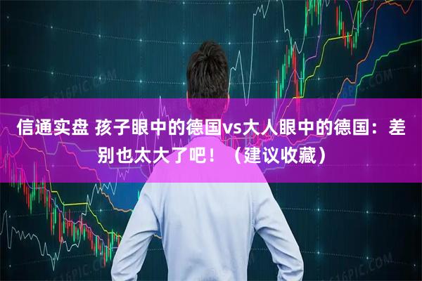 信通实盘 孩子眼中的德国vs大人眼中的德国：差别也太大了吧！（建议收藏）
