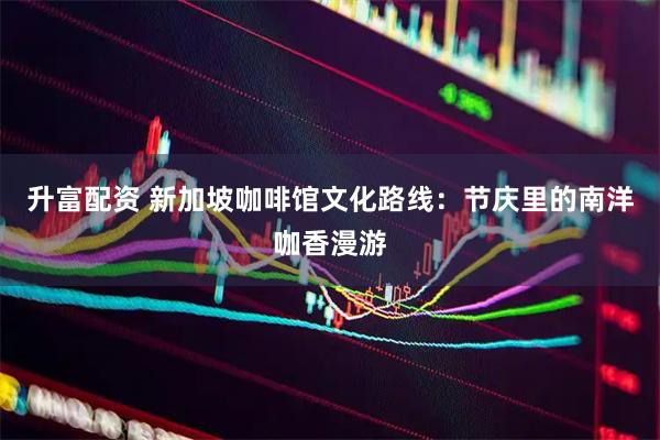 升富配资 新加坡咖啡馆文化路线：节庆里的南洋咖香漫游
