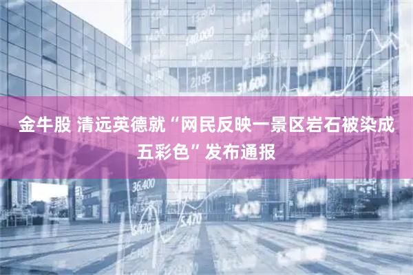 金牛股 清远英德就“网民反映一景区岩石被染成五彩色”发布通报
