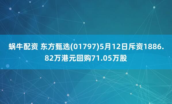 蜗牛配资 东方甄选(01797)5月12日斥资1886.82万港元回购71.05万股