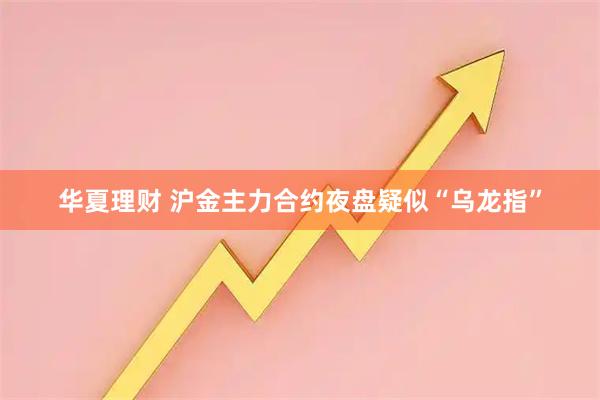 华夏理财 沪金主力合约夜盘疑似“乌龙指”