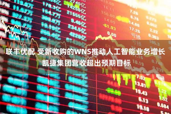 联丰优配 受新收购的WNS推动人工智能业务增长 凯捷集团营收超出预期目标