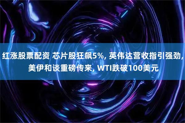 红涨股票配资 芯片股狂飙5%, 英伟达营收指引强劲, 美伊和谈重磅传来, WTI跌破100美元