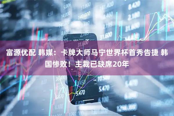富源优配 韩媒：卡牌大师马宁世界杯首秀告捷 韩国惨败！主裁已缺席20年