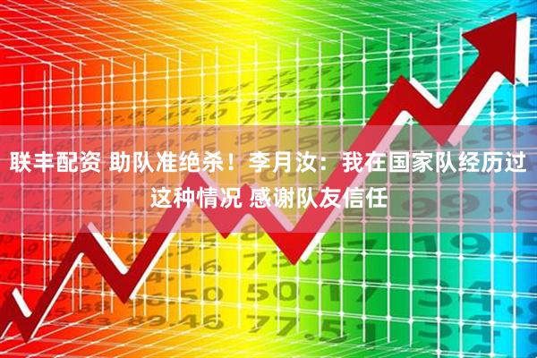 联丰配资 助队准绝杀！李月汝：我在国家队经历过这种情况 感谢队友信任