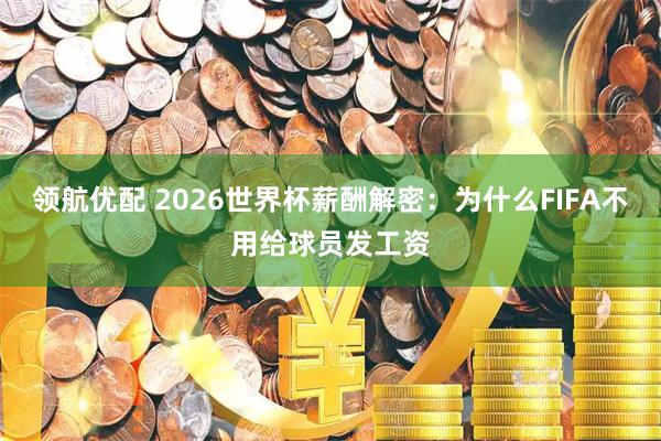 领航优配 2026世界杯薪酬解密：为什么FIFA不用给球员发工资