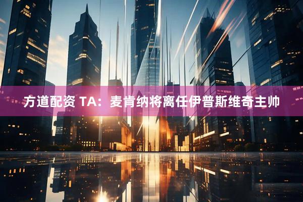 方道配资 TA：麦肯纳将离任伊普斯维奇主帅