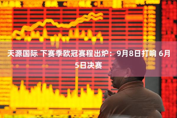 天源国际 下赛季欧冠赛程出炉：9月8日打响 6月5日决赛