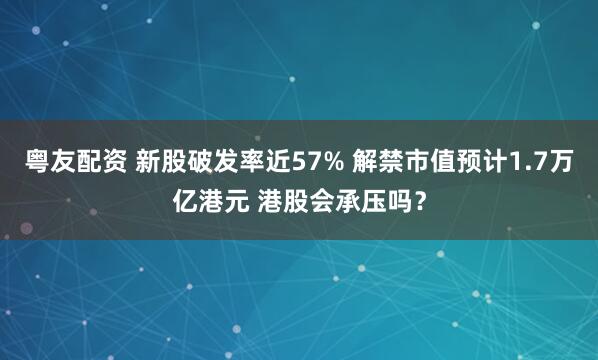 粤友配资 新股破发率近57% 解禁市值预计1.7万亿港元 港股会承压吗？