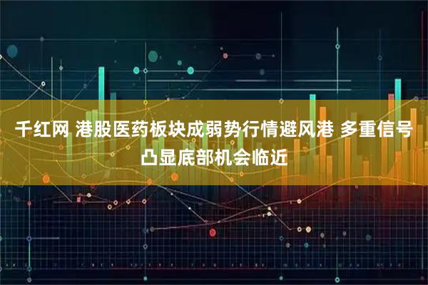 千红网 港股医药板块成弱势行情避风港 多重信号凸显底部机会临近