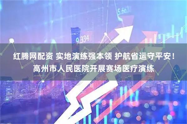 红腾网配资 实地演练强本领 护航省运守平安！高州市人民医院开展赛场医疗演练