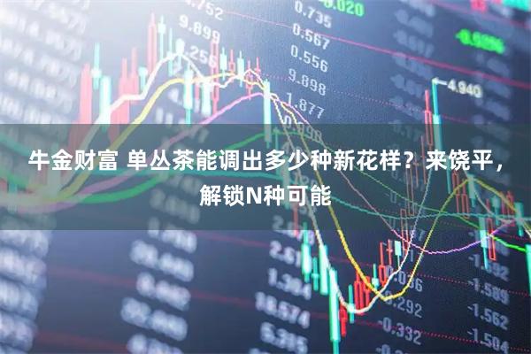 牛金财富 单丛茶能调出多少种新花样？来饶平，解锁N种可能