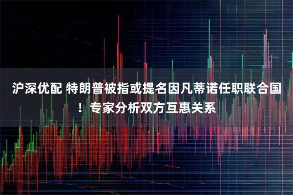 沪深优配 特朗普被指或提名因凡蒂诺任职联合国！专家分析双方互惠关系