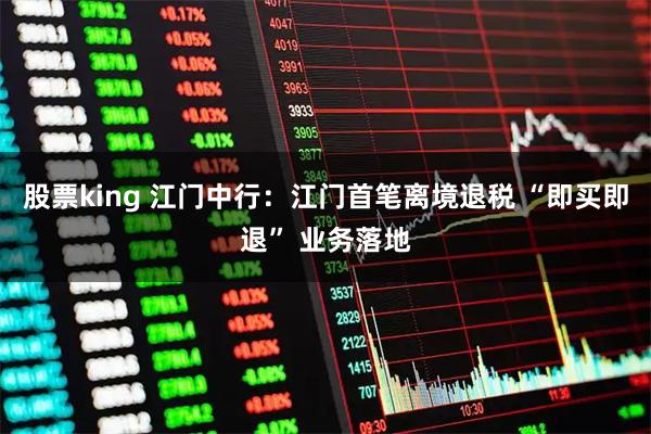 股票king 江门中行：江门首笔离境退税 “即买即退” 业务落地