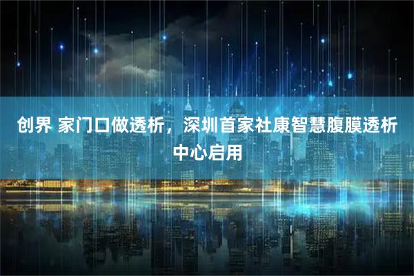 创界 家门口做透析，深圳首家社康智慧腹膜透析中心启用