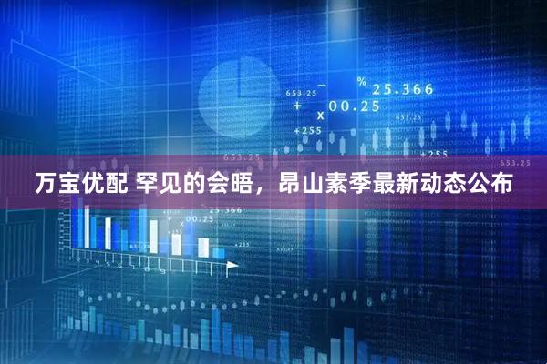 万宝优配 罕见的会晤，昂山素季最新动态公布